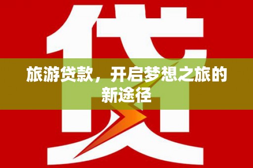 稷山旅游贷款，开启梦想之旅的新途径