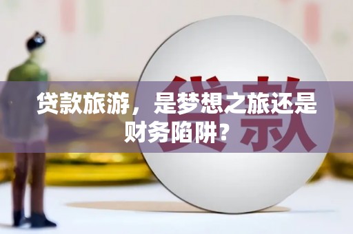 稷山贷款旅游，是梦想之旅还是财务陷阱？