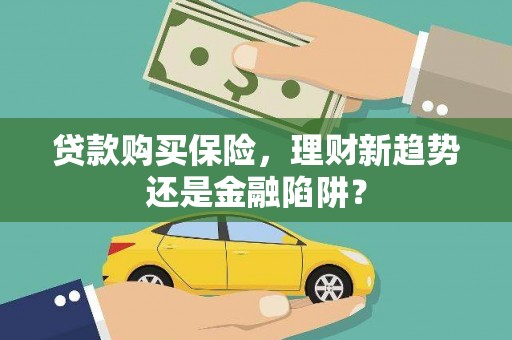 稷山贷款购买保险，理财新趋势还是金融陷阱？