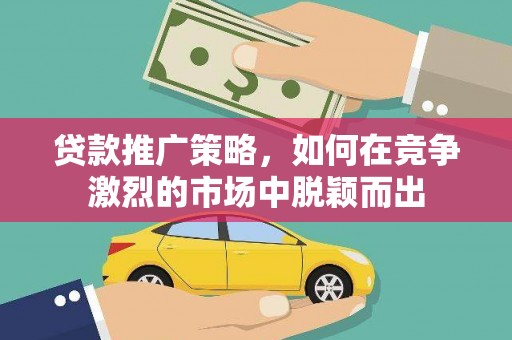 稷山贷款推广策略，如何在竞争激烈的市场中脱颖而出