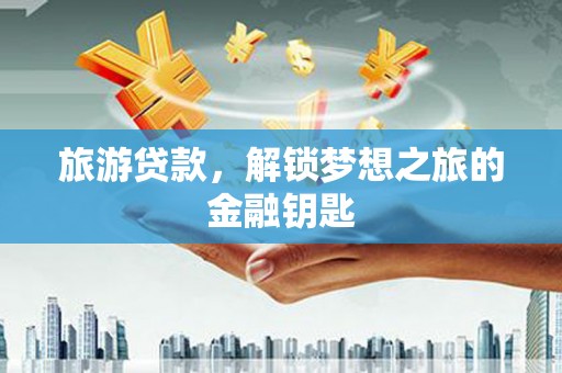 稷山旅游贷款，解锁梦想之旅的金融钥匙