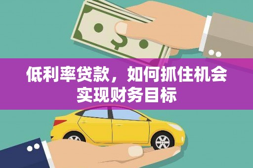 稷山低利率贷款，如何抓住机会实现财务目标