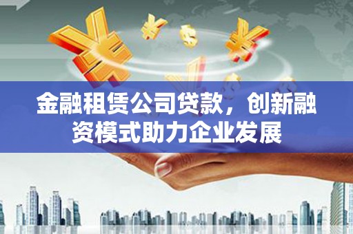 稷山金融租赁公司贷款，创新融资模式助力企业发展