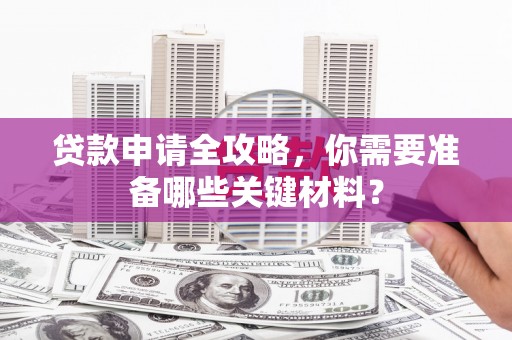 稷山贷款申请全攻略，你需要准备哪些关键材料？