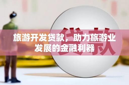 稷山旅游开发贷款，助力旅游业发展的金融利器
