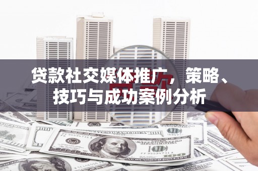 稷山贷款社交媒体推广，策略、技巧与成功案例分析