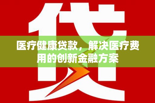 稷山医疗健康贷款，解决医疗费用的创新金融方案