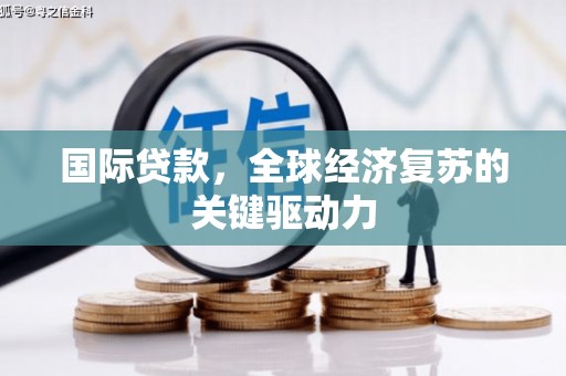 稷山国际贷款，全球经济复苏的关键驱动力