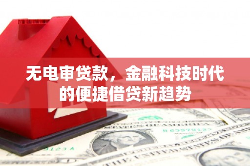 稷山无电审贷款，金融科技时代的便捷借贷新趋势