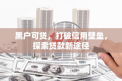 稷山黑户可贷，打破信用壁垒，探索贷款新途径