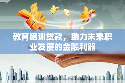 稷山教育培训贷款，助力未来职业发展的金融利器