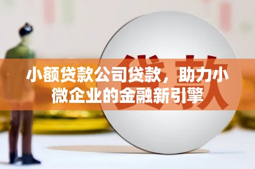 稷山小额贷款公司贷款，助力小微企业的金融新引擎