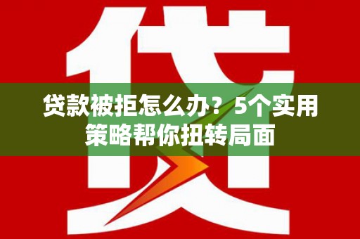 稷山贷款被拒怎么办？5个实用策略帮你扭转局面