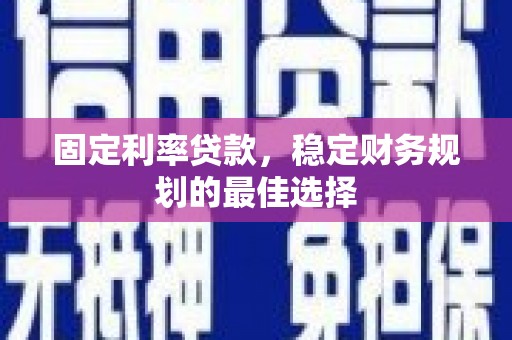 稷山固定利率贷款，稳定财务规划的最佳选择