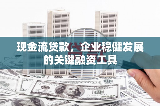 稷山现金流贷款，企业稳健发展的关键融资工具