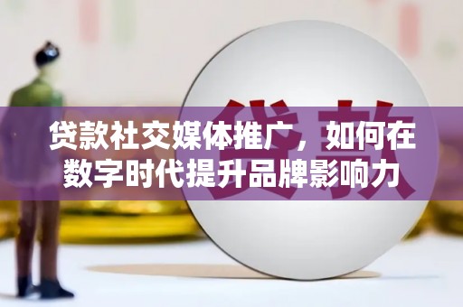 稷山贷款社交媒体推广，如何在数字时代提升品牌影响力