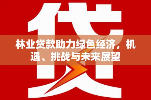 稷山林业贷款助力绿色经济，机遇、挑战与未来展望