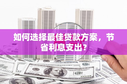 稷山如何选择最佳贷款方案，节省利息支出？