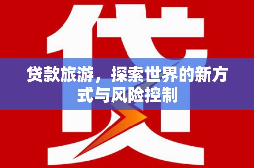 稷山贷款旅游，探索世界的新方式与风险控制