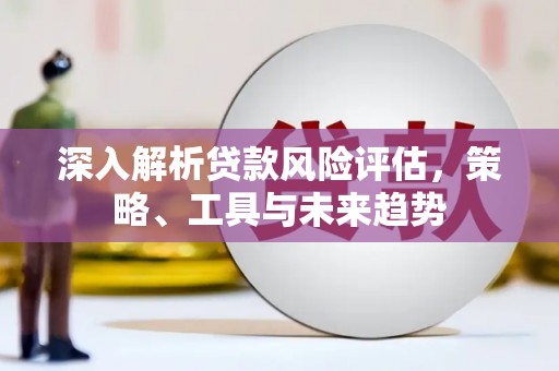 稷山深入解析贷款风险评估，策略、工具与未来趋势