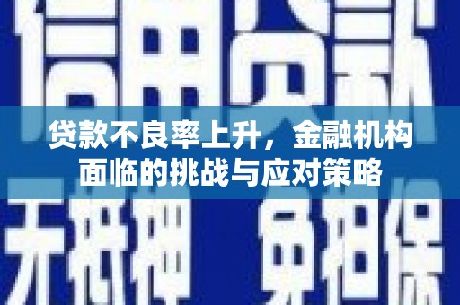 稷山贷款不良率上升，金融机构面临的挑战与应对策略