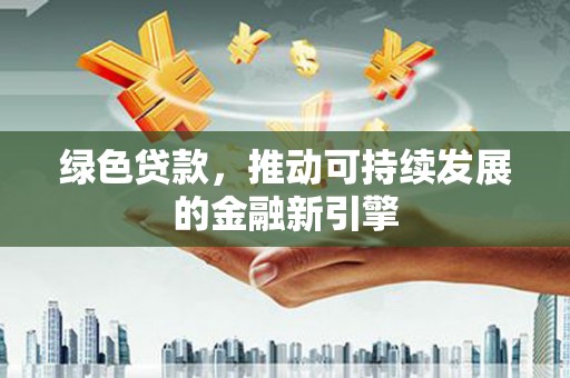 稷山绿色贷款，推动可持续发展的金融新引擎