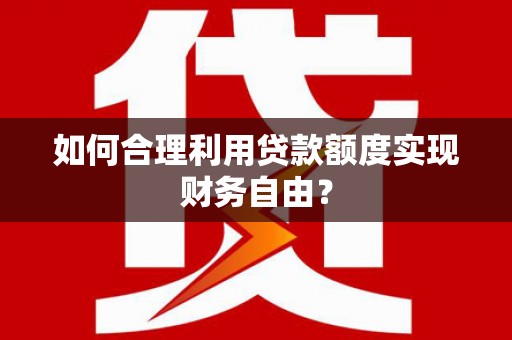稷山如何合理利用贷款额度实现财务自由？