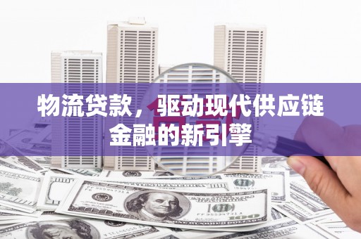 稷山物流贷款，驱动现代供应链金融的新引擎