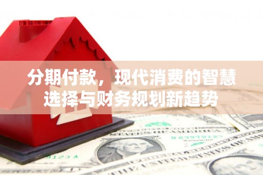 稷山分期付款，现代消费的智慧选择与财务规划新趋势