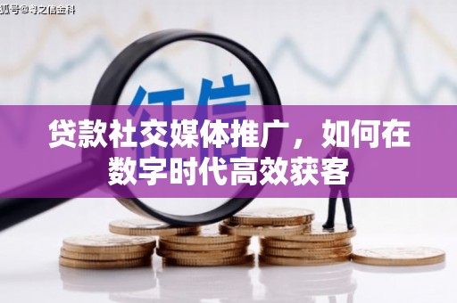 稷山贷款社交媒体推广，如何在数字时代高效获客