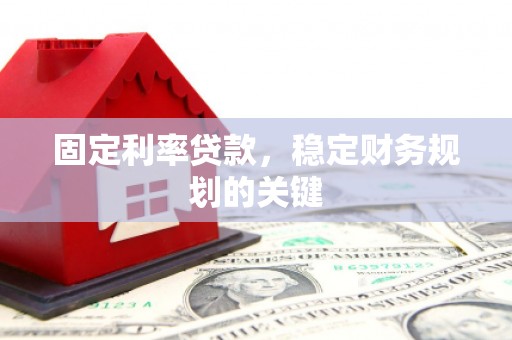 稷山固定利率贷款，稳定财务规划的关键