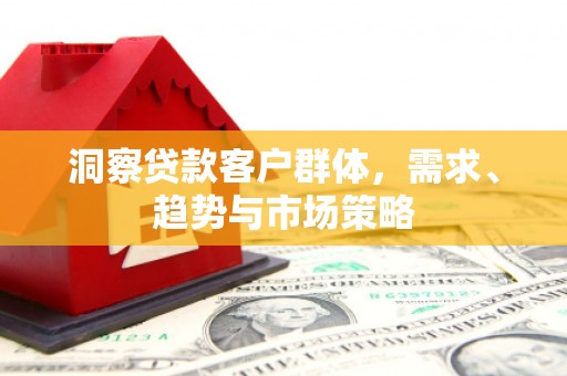 稷山洞察贷款客户群体，需求、趋势与市场策略
