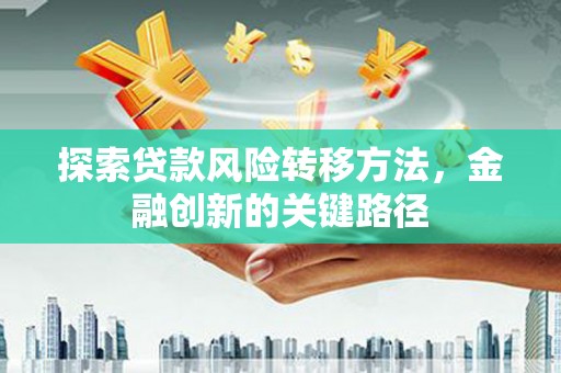 稷山探索贷款风险转移方法，金融创新的关键路径