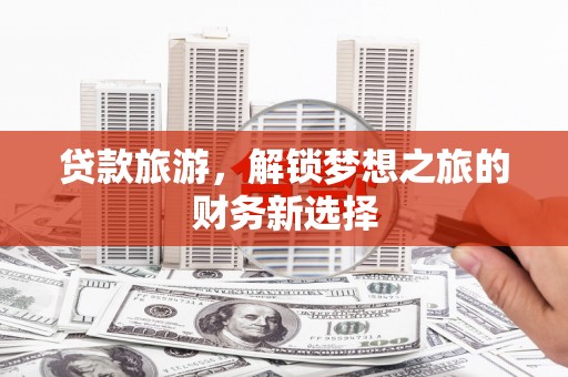 稷山贷款旅游，解锁梦想之旅的财务新选择