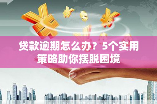 稷山贷款逾期怎么办？5个实用策略助你摆脱困境