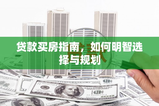 稷山贷款买房指南，如何明智选择与规划