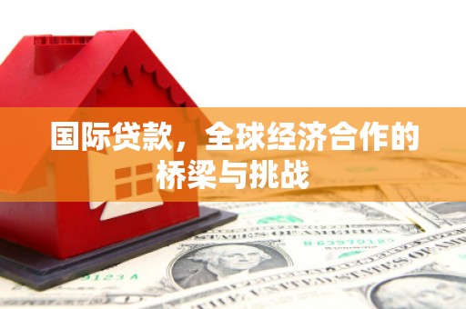 稷山国际贷款，全球经济合作的桥梁与挑战
