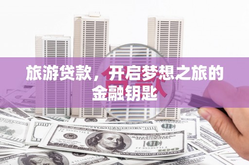稷山旅游贷款，开启梦想之旅的金融钥匙