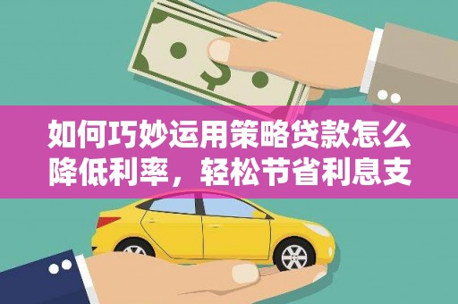 稷山如何巧妙运用策略贷款怎么降低利率，轻松节省利息支出
