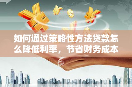 稷山如何通过策略性方法贷款怎么降低利率，节省财务成本