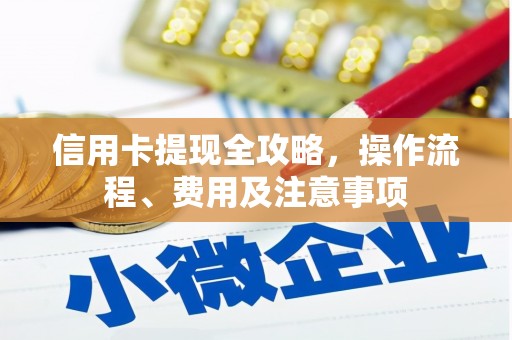 稷山信用卡提现全攻略，操作流程、费用及注意事项