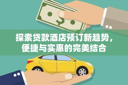 稷山探索贷款酒店预订新趋势，便捷与实惠的完美结合