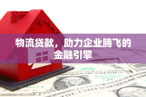 稷山物流贷款，助力企业腾飞的金融引擎