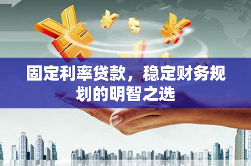 稷山固定利率贷款，稳定财务规划的明智之选