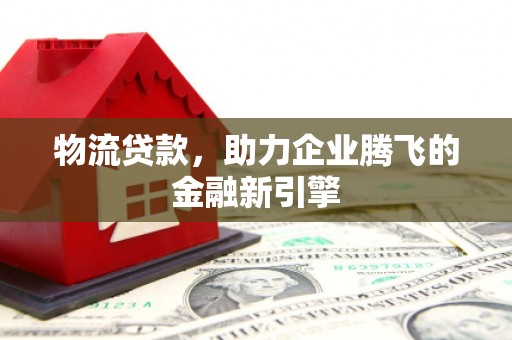 稷山物流贷款，助力企业腾飞的金融新引擎