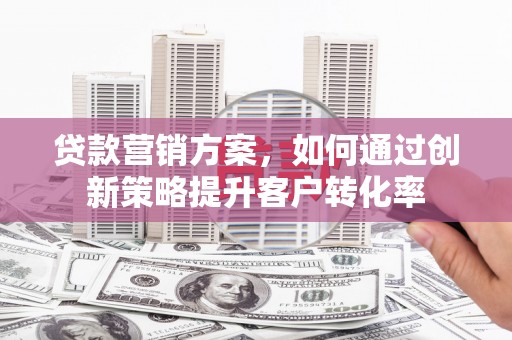 稷山贷款营销方案，如何通过创新策略提升客户转化率