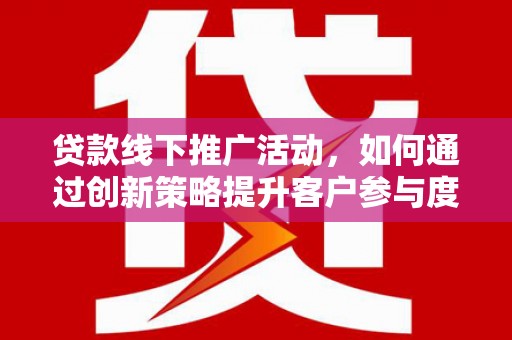 稷山贷款线下推广活动，如何通过创新策略提升客户参与度