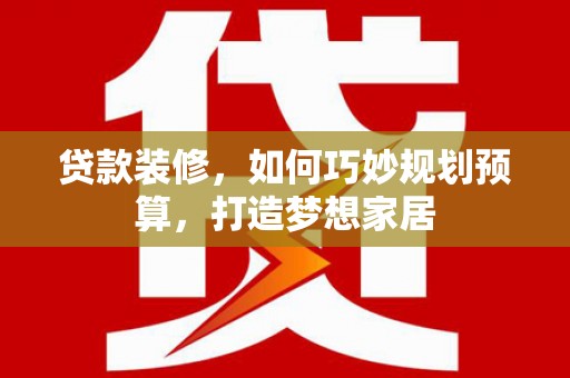 稷山贷款装修，如何巧妙规划预算，打造梦想家居