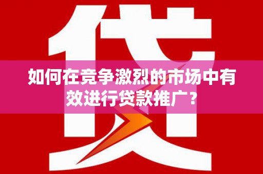 稷山如何在竞争激烈的市场中有效进行贷款推广？