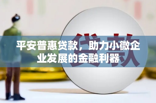 稷山平安普惠贷款，助力小微企业发展的金融利器
